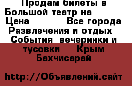 Продам билеты в Большой театр на 09.06. › Цена ­ 3 600 - Все города Развлечения и отдых » События, вечеринки и тусовки   . Крым,Бахчисарай